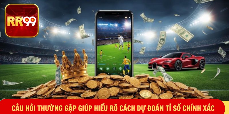 Dự Đoán Tỉ Số Chính Xác – Bắt Mạch Trận, Trúng Nhịp Kèo 4 Câu hỏi thường gặp giúp hiểu rõ cách dự đoán tỉ số chính xác