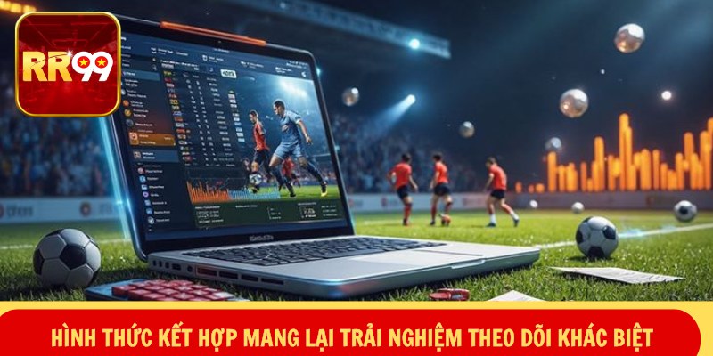 Hình thức kết hợp mang lại trải nghiệm theo dõi khác biệt
