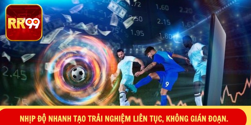 Nhịp độ nhanh tạo trải nghiệm liên tục, không gián đoạn.